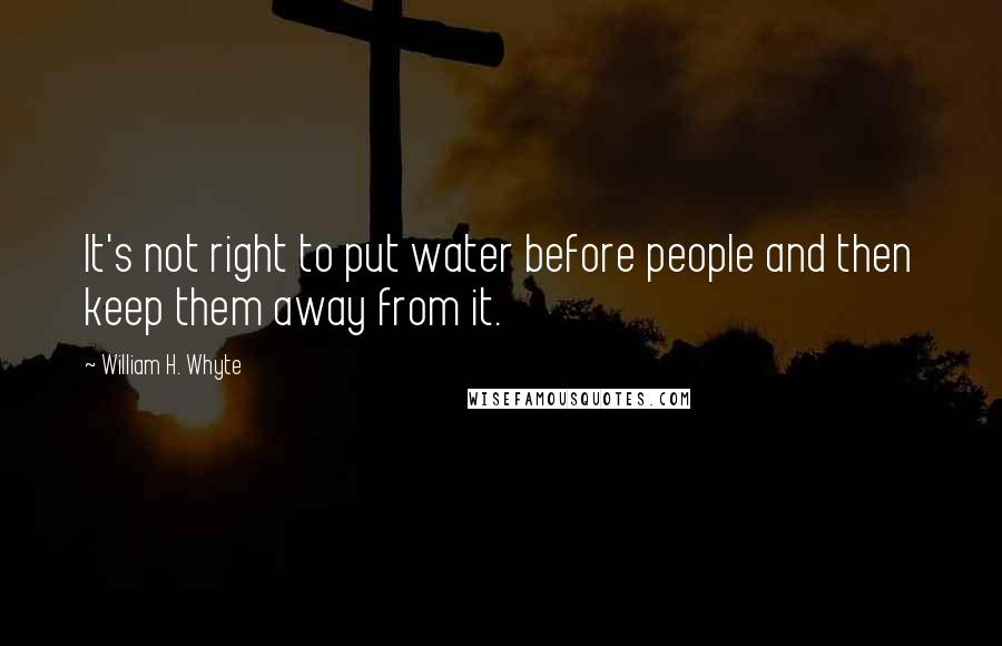 William H. Whyte Quotes: It's not right to put water before people and then keep them away from it.