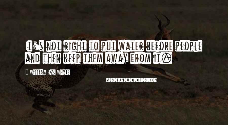 William H. Whyte Quotes: It's not right to put water before people and then keep them away from it.