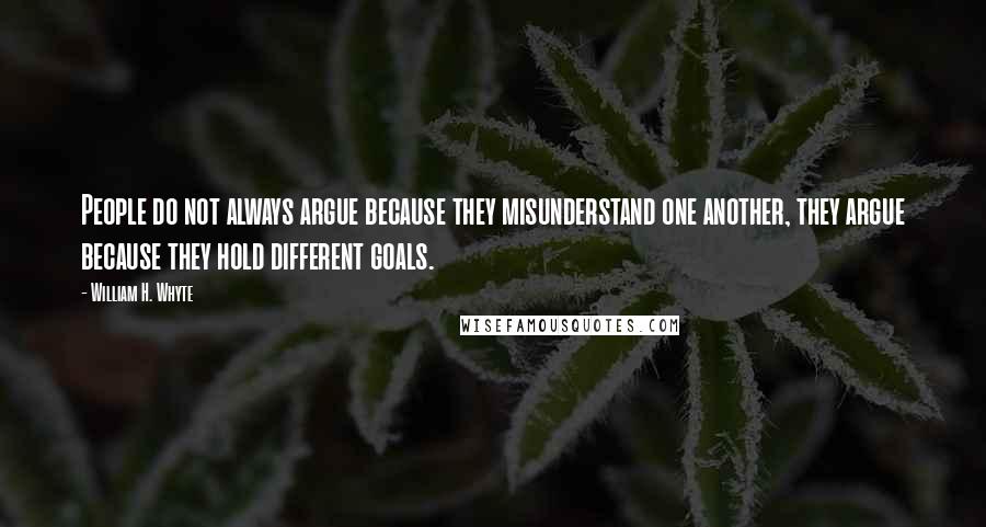 William H. Whyte Quotes: People do not always argue because they misunderstand one another, they argue because they hold different goals.