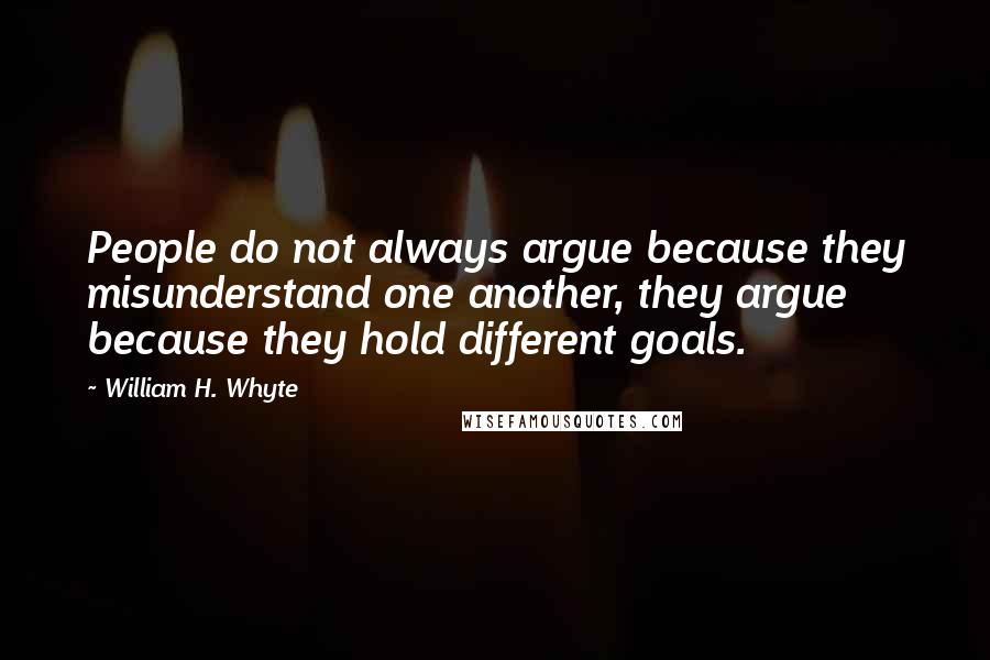 William H. Whyte Quotes: People do not always argue because they misunderstand one another, they argue because they hold different goals.