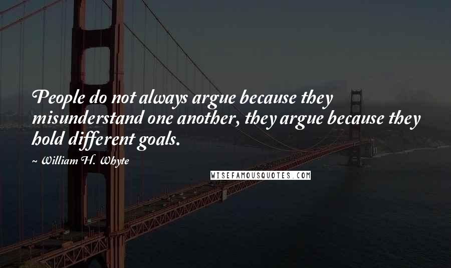 William H. Whyte Quotes: People do not always argue because they misunderstand one another, they argue because they hold different goals.