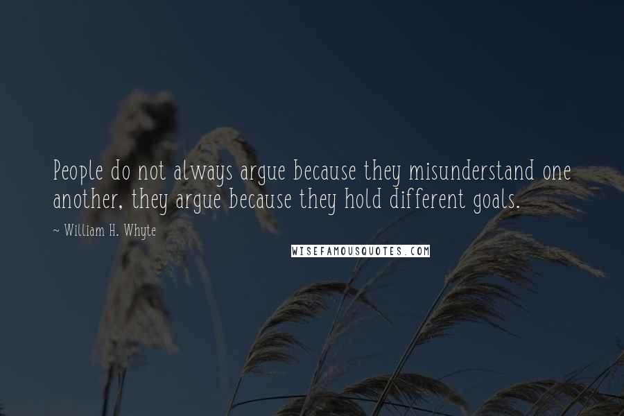 William H. Whyte Quotes: People do not always argue because they misunderstand one another, they argue because they hold different goals.