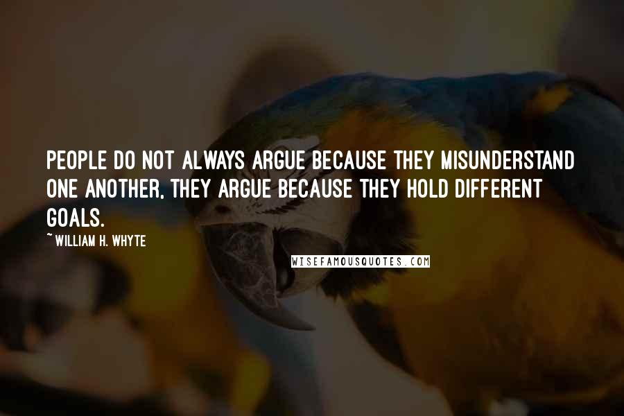 William H. Whyte Quotes: People do not always argue because they misunderstand one another, they argue because they hold different goals.