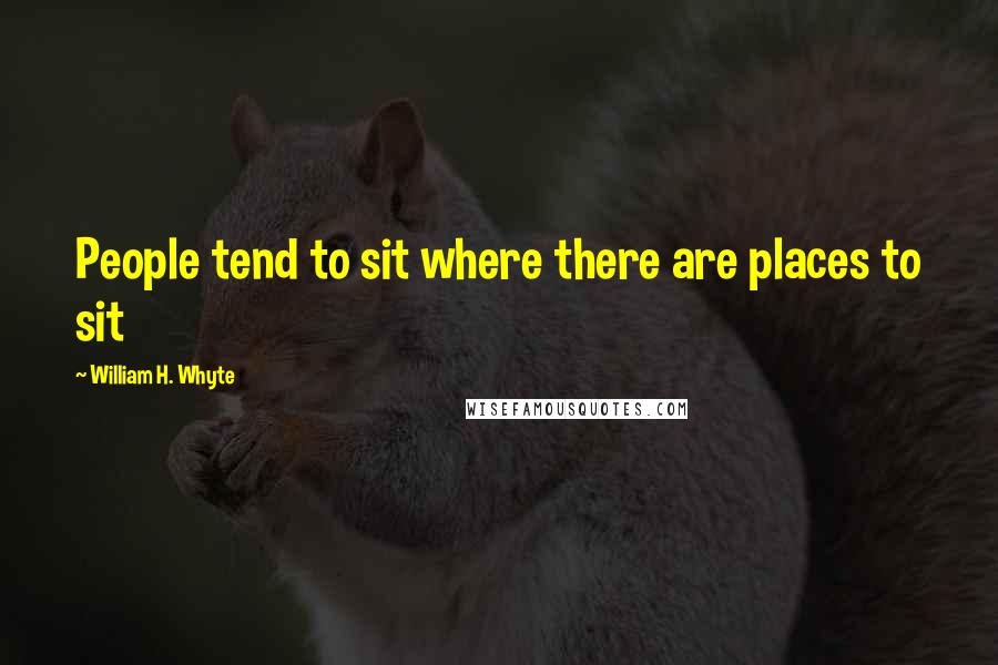 William H. Whyte Quotes: People tend to sit where there are places to sit