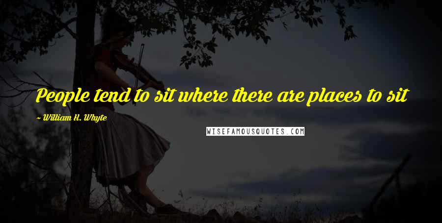 William H. Whyte Quotes: People tend to sit where there are places to sit
