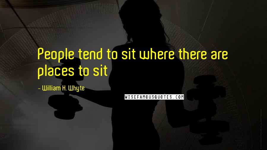 William H. Whyte Quotes: People tend to sit where there are places to sit