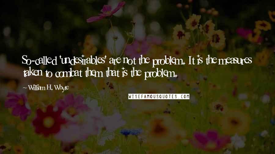 William H. Whyte Quotes: So-called 'undesirables' are not the problem. It is the measures taken to combat them that is the problem.