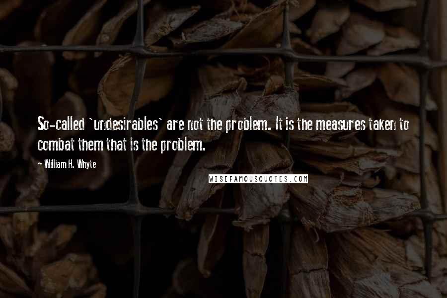 William H. Whyte Quotes: So-called 'undesirables' are not the problem. It is the measures taken to combat them that is the problem.