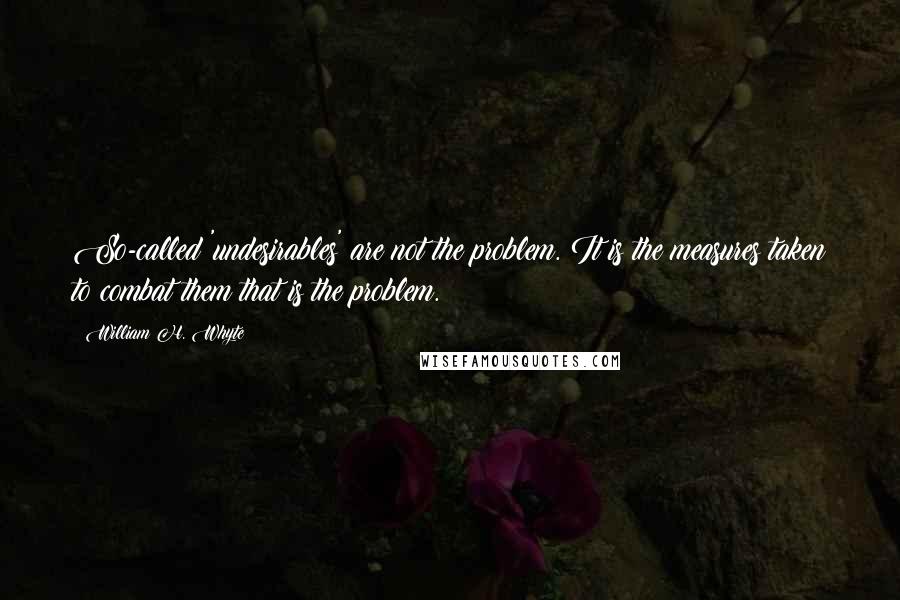 William H. Whyte Quotes: So-called 'undesirables' are not the problem. It is the measures taken to combat them that is the problem.