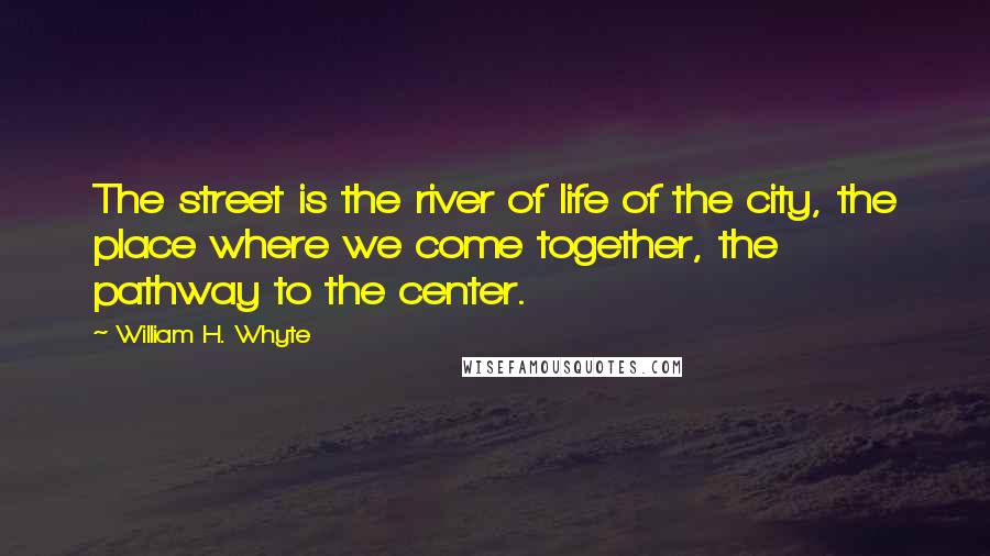 William H. Whyte Quotes: The street is the river of life of the city, the place where we come together, the pathway to the center.