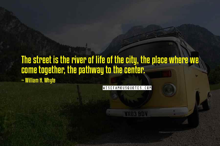 William H. Whyte Quotes: The street is the river of life of the city, the place where we come together, the pathway to the center.