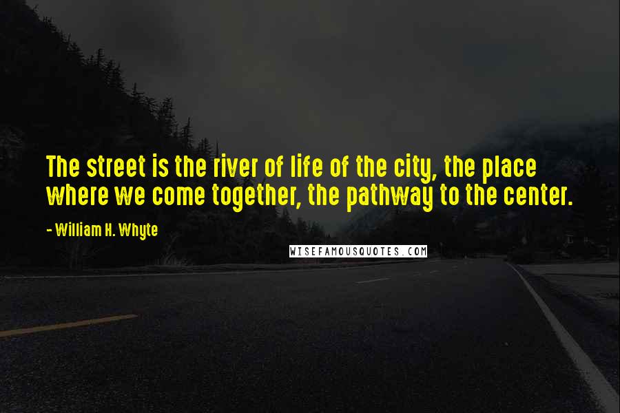 William H. Whyte Quotes: The street is the river of life of the city, the place where we come together, the pathway to the center.