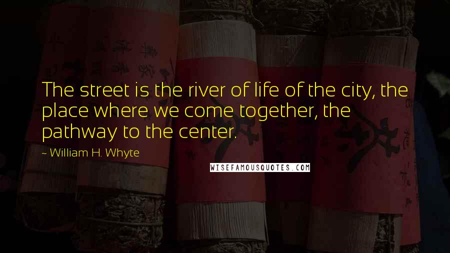 William H. Whyte Quotes: The street is the river of life of the city, the place where we come together, the pathway to the center.
