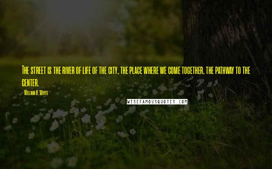 William H. Whyte Quotes: The street is the river of life of the city, the place where we come together, the pathway to the center.