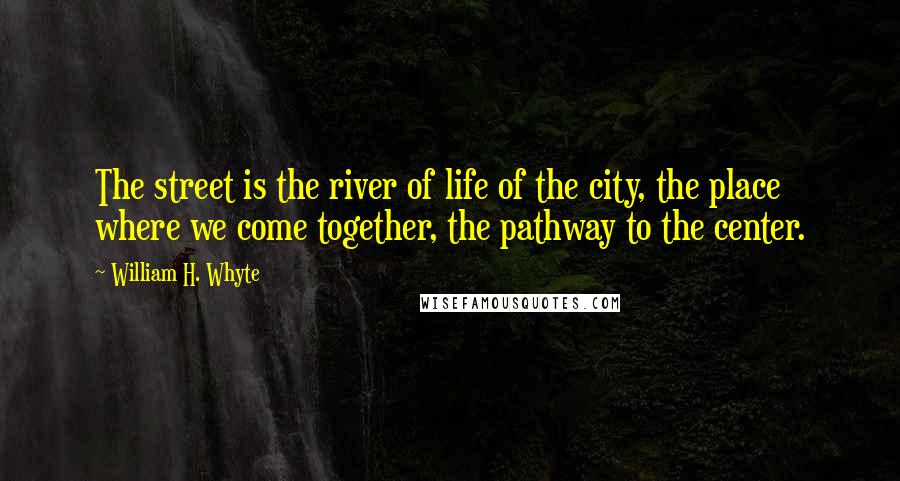 William H. Whyte Quotes: The street is the river of life of the city, the place where we come together, the pathway to the center.