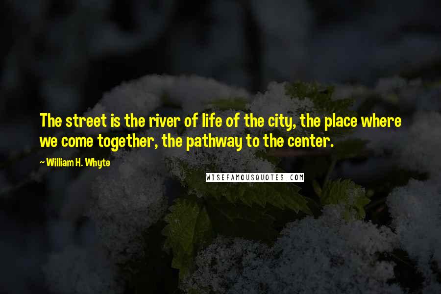 William H. Whyte Quotes: The street is the river of life of the city, the place where we come together, the pathway to the center.