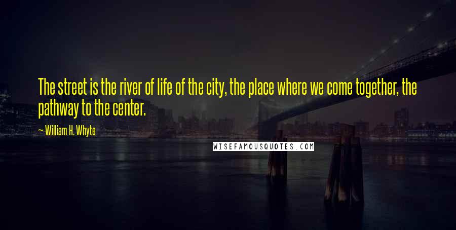 William H. Whyte Quotes: The street is the river of life of the city, the place where we come together, the pathway to the center.