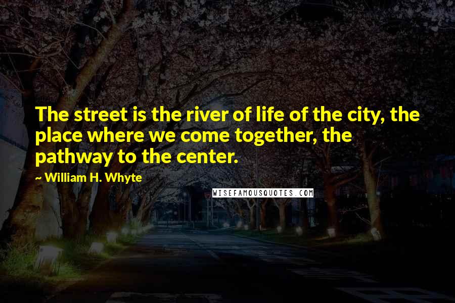 William H. Whyte Quotes: The street is the river of life of the city, the place where we come together, the pathway to the center.