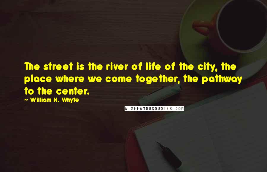 William H. Whyte Quotes: The street is the river of life of the city, the place where we come together, the pathway to the center.