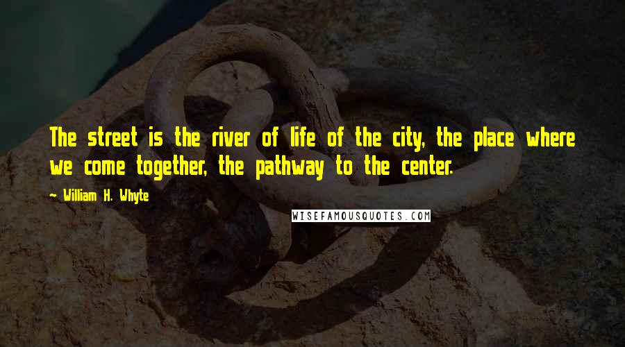 William H. Whyte Quotes: The street is the river of life of the city, the place where we come together, the pathway to the center.