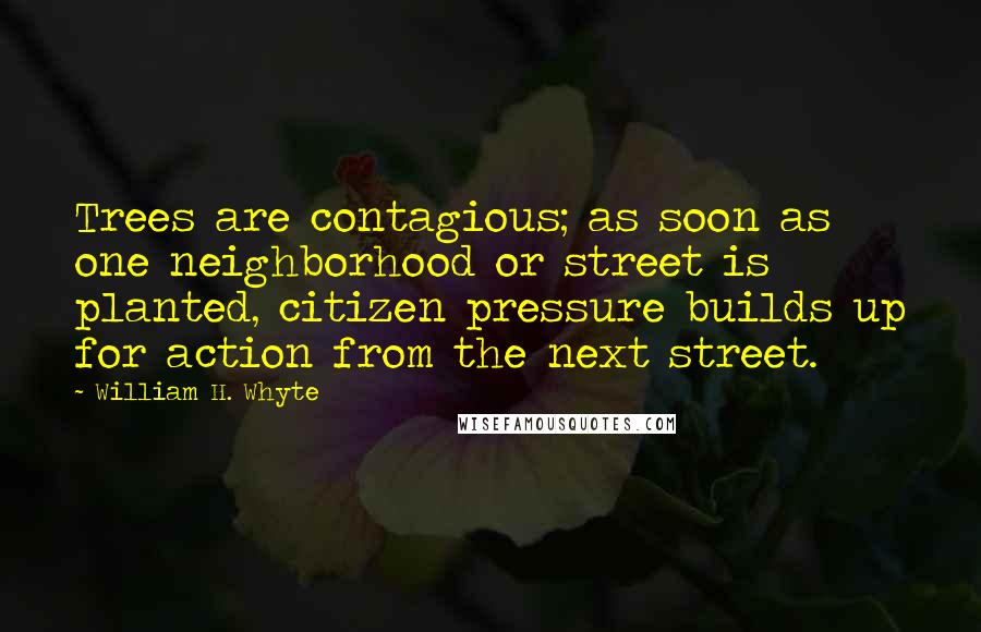 William H. Whyte Quotes: Trees are contagious; as soon as one neighborhood or street is planted, citizen pressure builds up for action from the next street.
