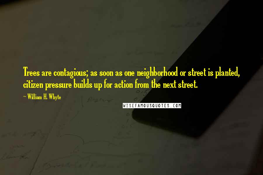 William H. Whyte Quotes: Trees are contagious; as soon as one neighborhood or street is planted, citizen pressure builds up for action from the next street.