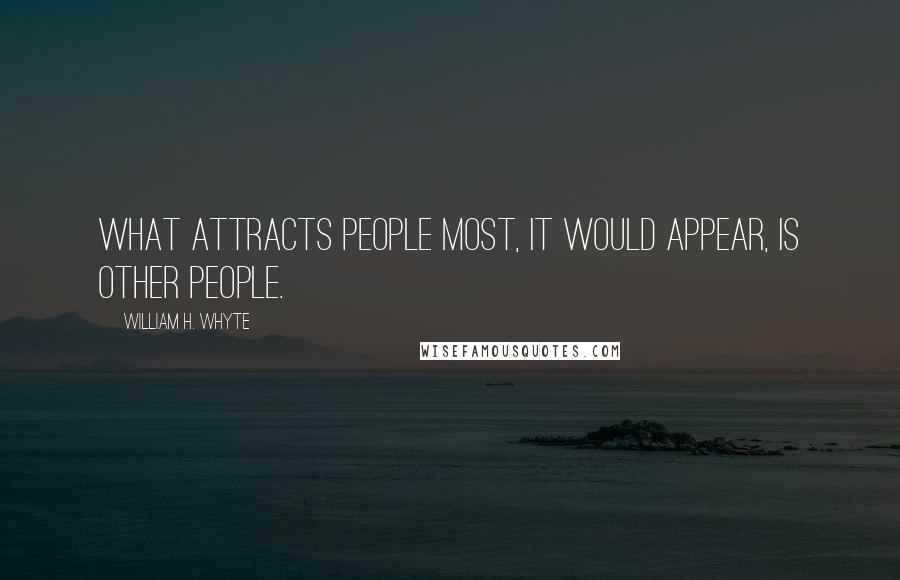 William H. Whyte Quotes: What attracts people most, it would appear, is other people.