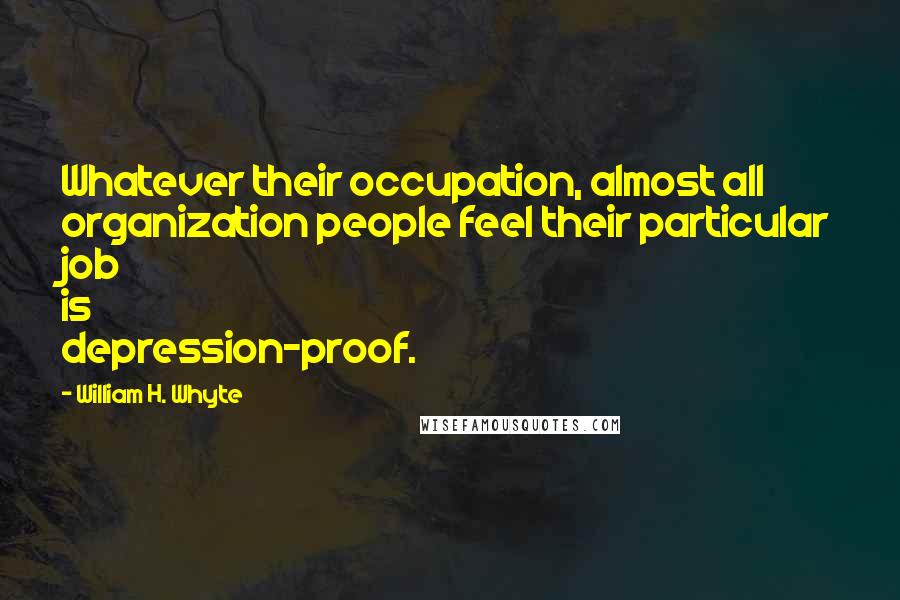 William H. Whyte Quotes: Whatever their occupation, almost all organization people feel their particular job is depression-proof.