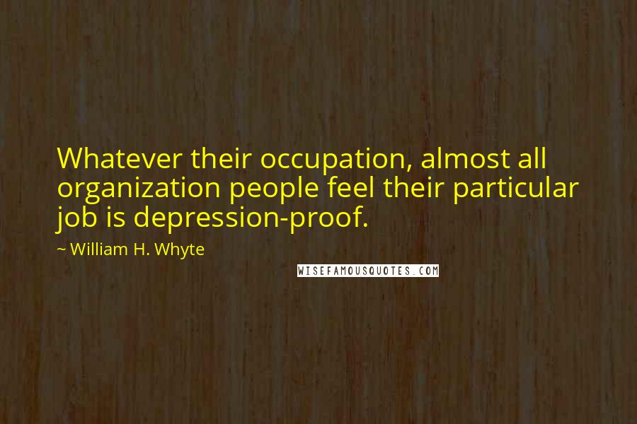 William H. Whyte Quotes: Whatever their occupation, almost all organization people feel their particular job is depression-proof.