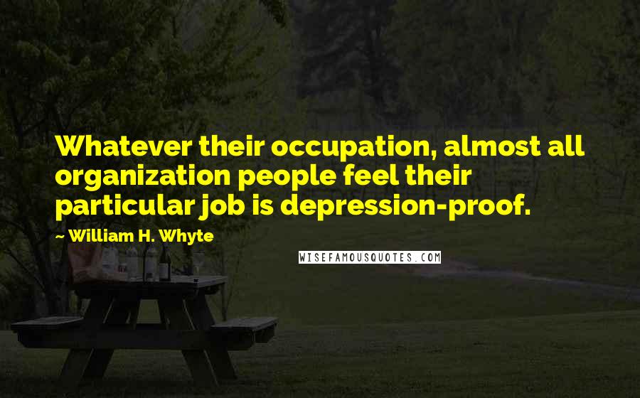 William H. Whyte Quotes: Whatever their occupation, almost all organization people feel their particular job is depression-proof.