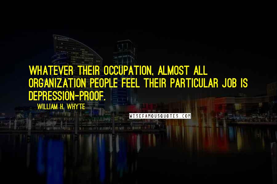 William H. Whyte Quotes: Whatever their occupation, almost all organization people feel their particular job is depression-proof.
