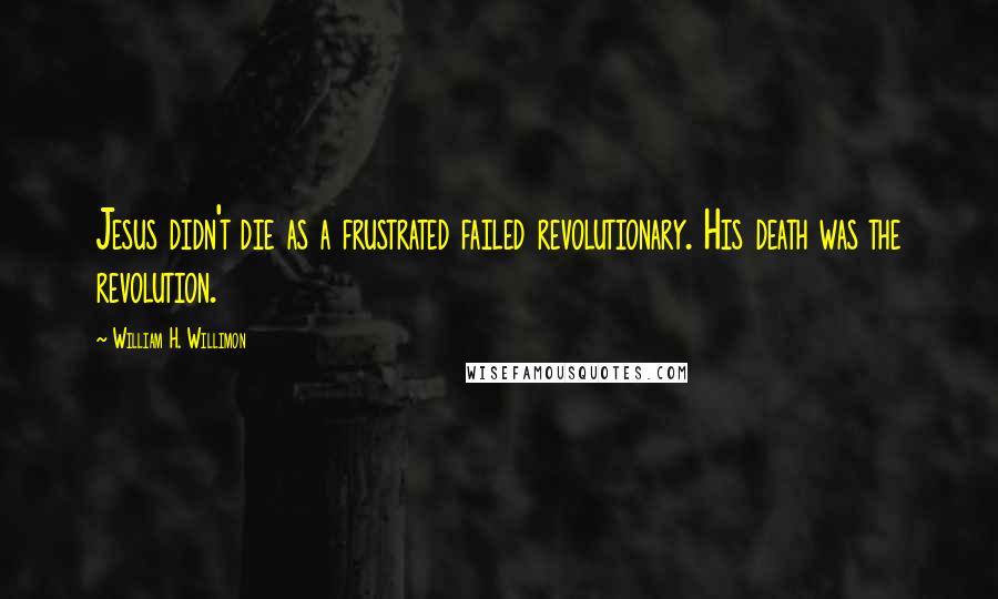 William H. Willimon Quotes: Jesus didn't die as a frustrated failed revolutionary. His death was the revolution.