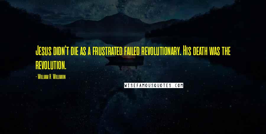 William H. Willimon Quotes: Jesus didn't die as a frustrated failed revolutionary. His death was the revolution.