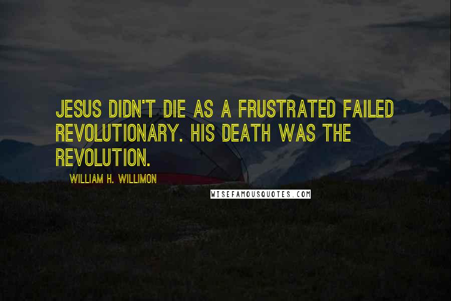 William H. Willimon Quotes: Jesus didn't die as a frustrated failed revolutionary. His death was the revolution.