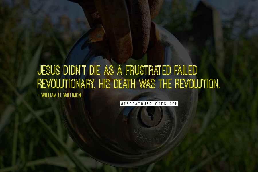 William H. Willimon Quotes: Jesus didn't die as a frustrated failed revolutionary. His death was the revolution.