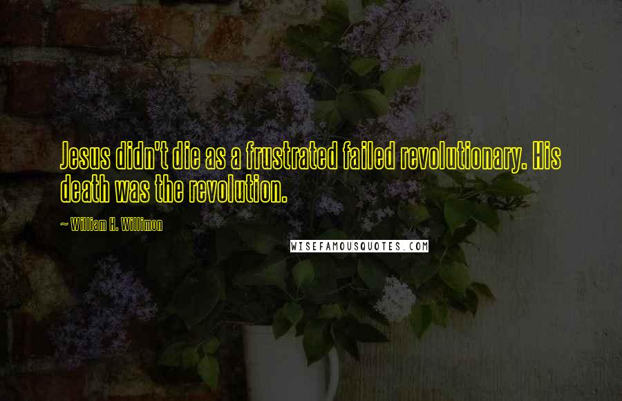 William H. Willimon Quotes: Jesus didn't die as a frustrated failed revolutionary. His death was the revolution.