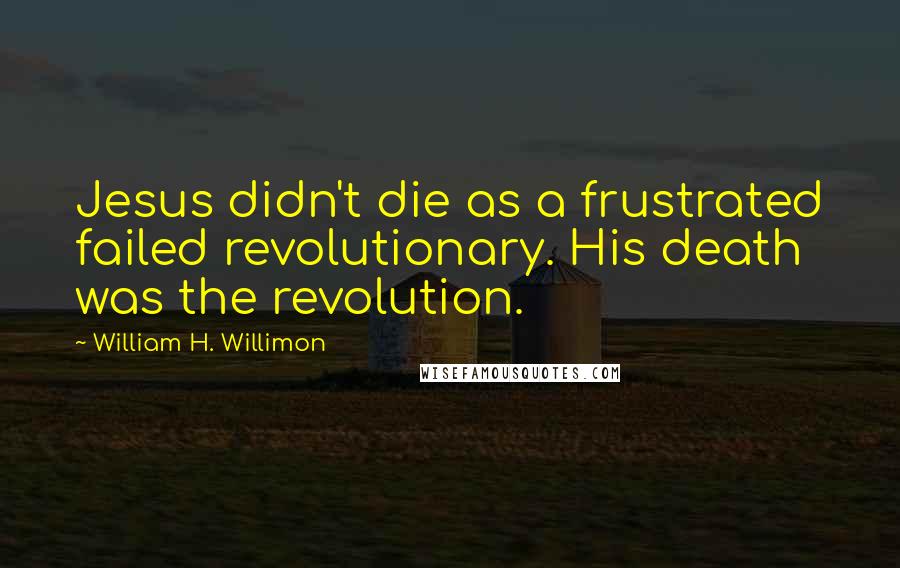 William H. Willimon Quotes: Jesus didn't die as a frustrated failed revolutionary. His death was the revolution.