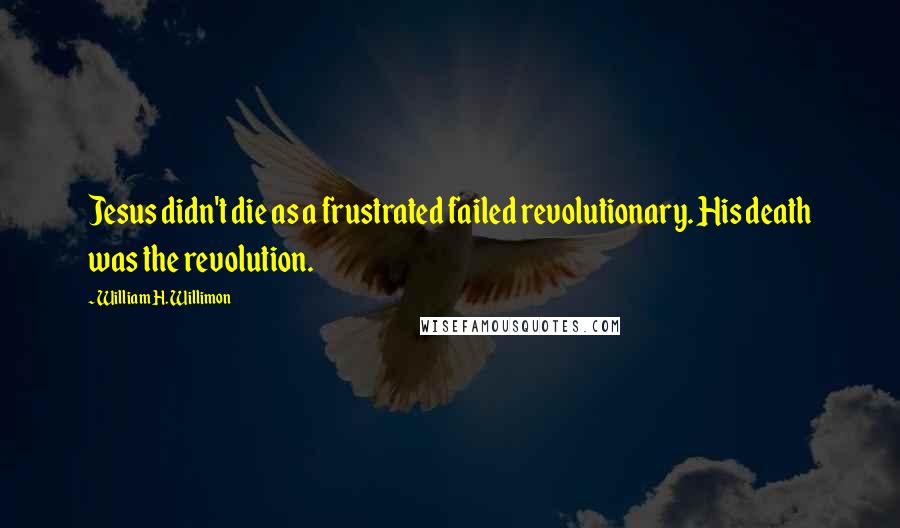 William H. Willimon Quotes: Jesus didn't die as a frustrated failed revolutionary. His death was the revolution.