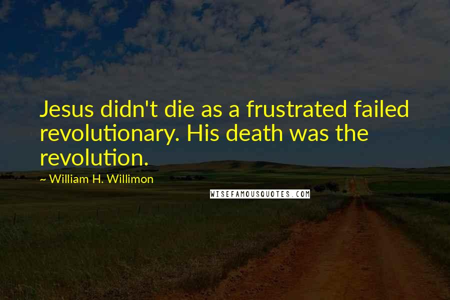 William H. Willimon Quotes: Jesus didn't die as a frustrated failed revolutionary. His death was the revolution.