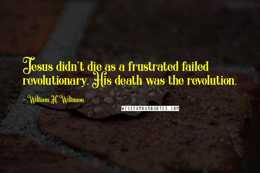 William H. Willimon Quotes: Jesus didn't die as a frustrated failed revolutionary. His death was the revolution.