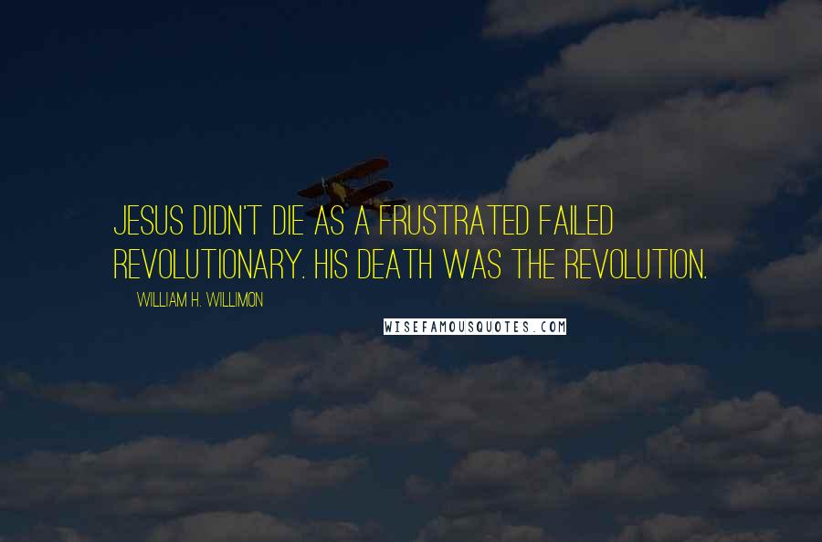 William H. Willimon Quotes: Jesus didn't die as a frustrated failed revolutionary. His death was the revolution.