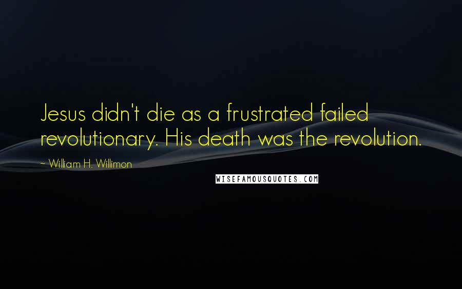 William H. Willimon Quotes: Jesus didn't die as a frustrated failed revolutionary. His death was the revolution.