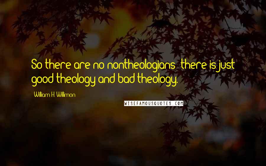 William H. Willimon Quotes: So there are no nontheologians; there is just good theology and bad theology.