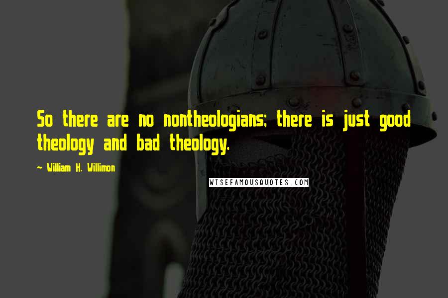 William H. Willimon Quotes: So there are no nontheologians; there is just good theology and bad theology.