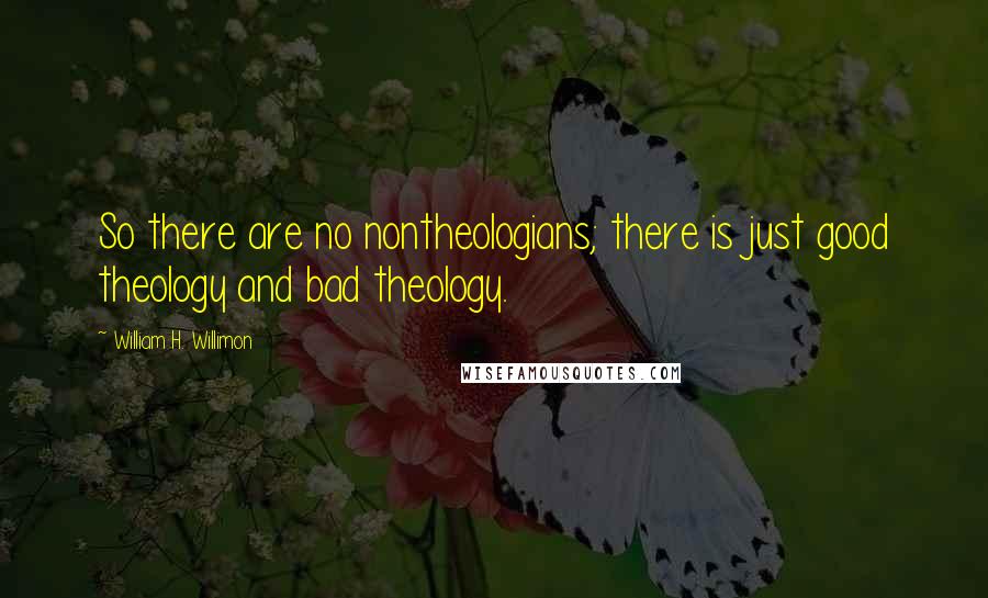 William H. Willimon Quotes: So there are no nontheologians; there is just good theology and bad theology.