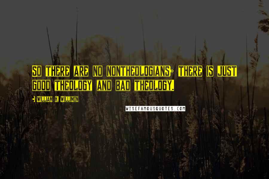 William H. Willimon Quotes: So there are no nontheologians; there is just good theology and bad theology.