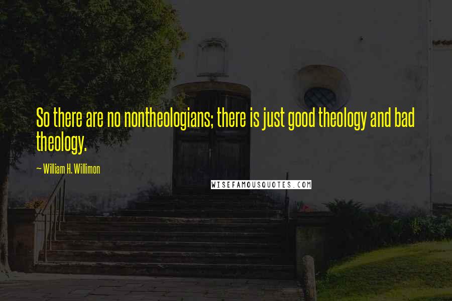 William H. Willimon Quotes: So there are no nontheologians; there is just good theology and bad theology.