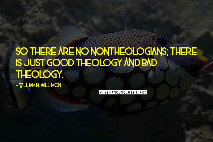 William H. Willimon Quotes: So there are no nontheologians; there is just good theology and bad theology.