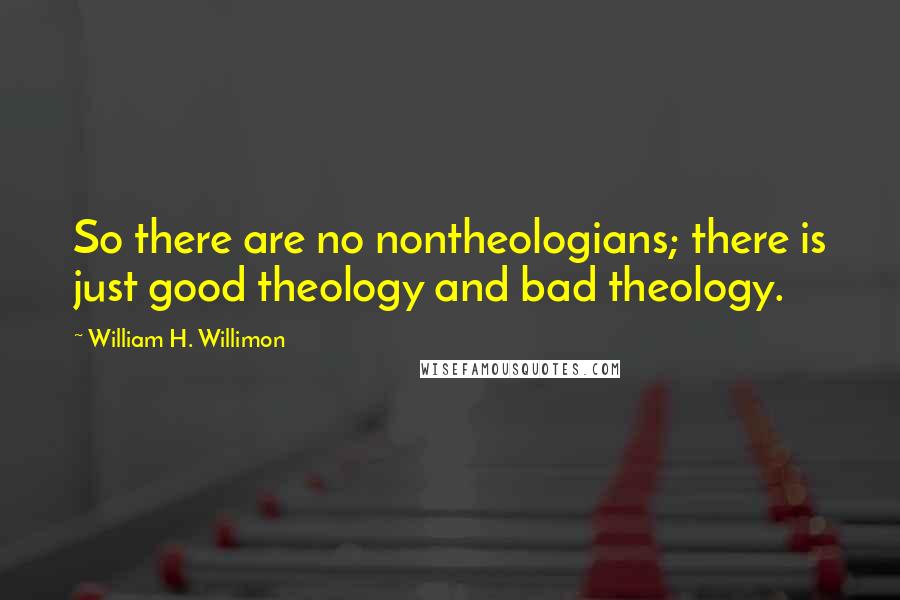 William H. Willimon Quotes: So there are no nontheologians; there is just good theology and bad theology.