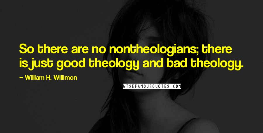 William H. Willimon Quotes: So there are no nontheologians; there is just good theology and bad theology.